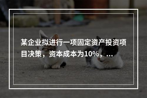 某企业拟进行一项固定资产投资项目决策，资本成本为10%，有四