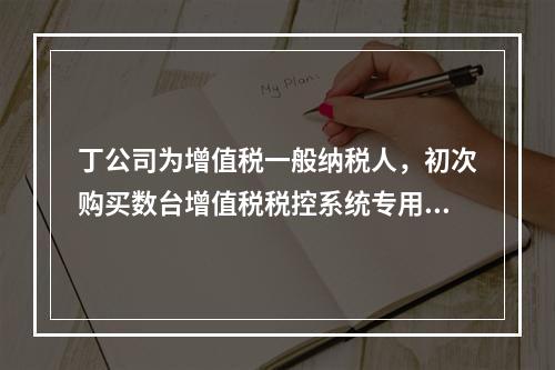 丁公司为增值税一般纳税人，初次购买数台增值税税控系统专用设