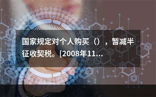 国家规定对个人购买（），暂减半征收契税。[2008年11月三