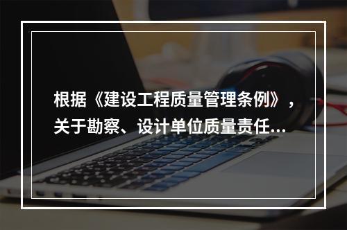 根据《建设工程质量管理条例》，关于勘察、设计单位质量责任和义