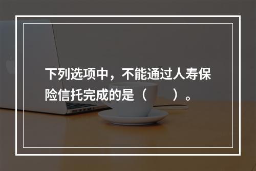 下列选项中，不能通过人寿保险信托完成的是（　　）。