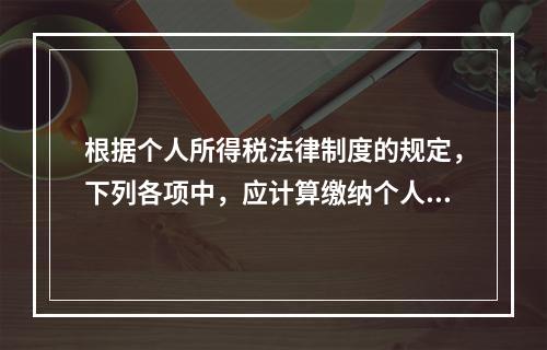 根据个人所得税法律制度的规定，下列各项中，应计算缴纳个人所得