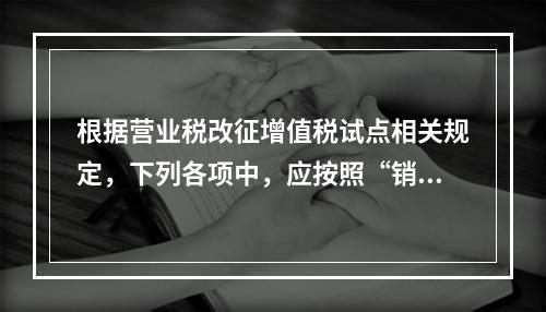 根据营业税改征增值税试点相关规定，下列各项中，应按照“销售服