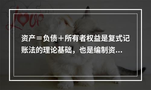 资产＝负债＋所有者权益是复式记账法的理论基础，也是编制资产负