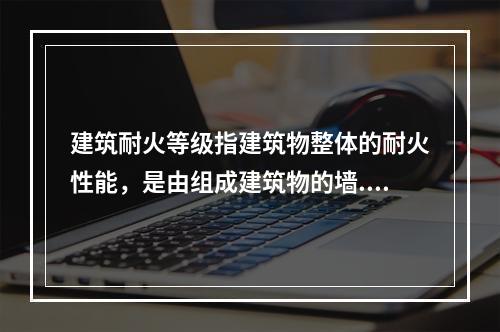 建筑耐火等级指建筑物整体的耐火性能，是由组成建筑物的墙.柱.