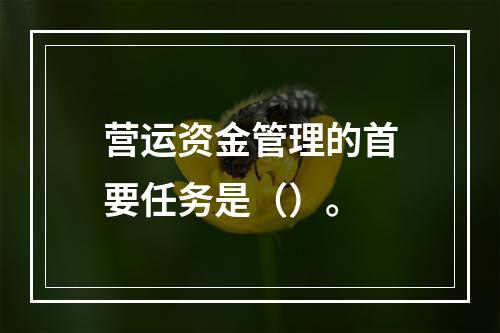 营运资金管理的首要任务是（）。