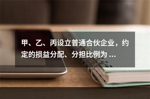 甲、乙、丙设立普通合伙企业，约定的损益分配、分担比例为 2：