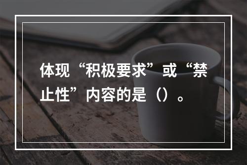 体现“积极要求”或“禁止性”内容的是（）。