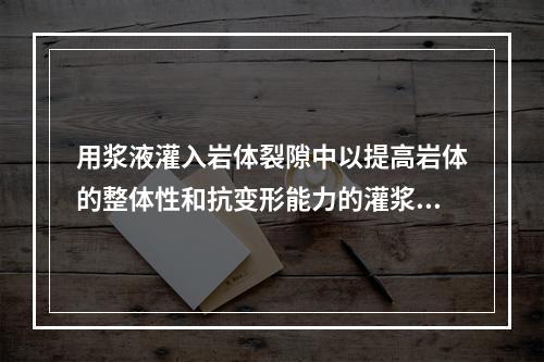 用浆液灌入岩体裂隙中以提高岩体的整体性和抗变形能力的灌浆称为