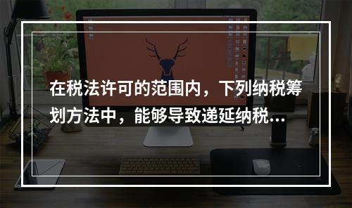 在税法许可的范围内，下列纳税筹划方法中，能够导致递延纳税的是