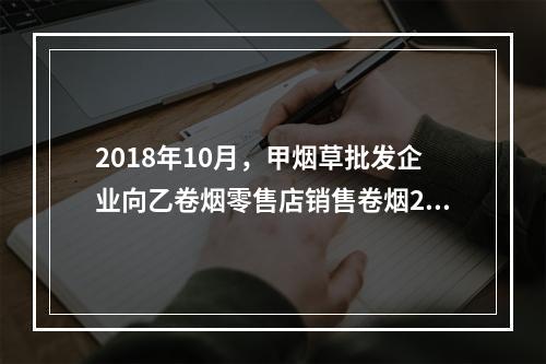 2018年10月，甲烟草批发企业向乙卷烟零售店销售卷烟200