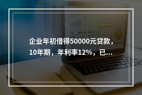 企业年初借得50000元贷款，10年期，年利率12%，已知年