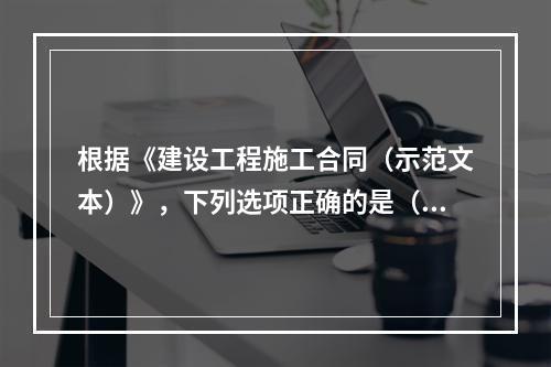 根据《建设工程施工合同（示范文本）》，下列选项正确的是（　）