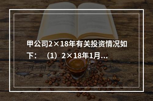 甲公司2×18年有关投资情况如下： （1）2×18年1月1日