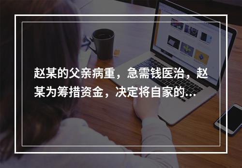 赵某的父亲病重，急需钱医治，赵某为筹措资金，决定将自家的房屋