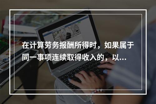 在计算劳务报酬所得时，如果属于同一事项连续取得收入的，以（）