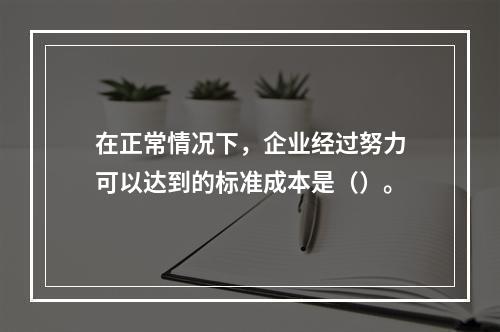 在正常情况下，企业经过努力可以达到的标准成本是（）。