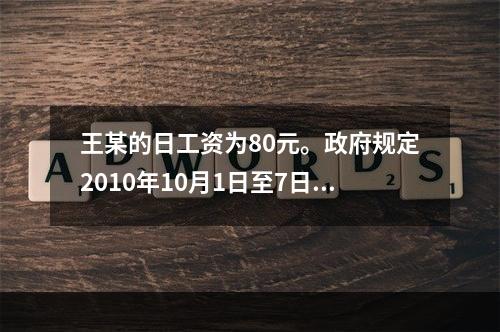 王某的日工资为80元。政府规定2010年10月1日至7日放假