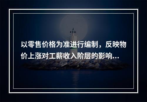 以零售价格为准进行编制，反映物价上涨对工薪收入阶层的影响程度