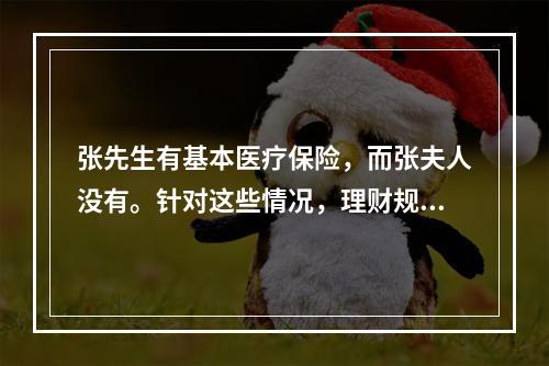 张先生有基本医疗保险，而张夫人没有。针对这些情况，理财规划师