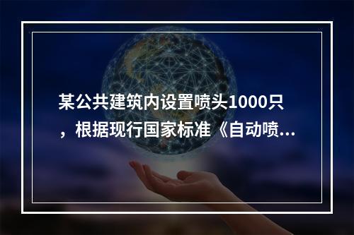 某公共建筑内设置喷头1000只，根据现行国家标准《自动喷水灭