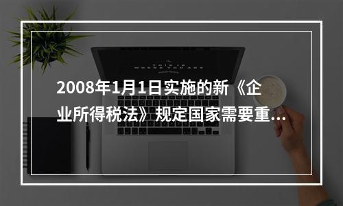 2008年1月1日实施的新《企业所得税法》规定国家需要重点扶