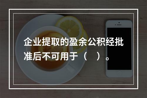 企业提取的盈余公积经批准后不可用于（　）。