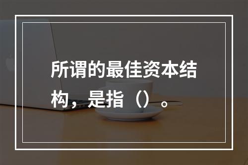 所谓的最佳资本结构，是指（）。