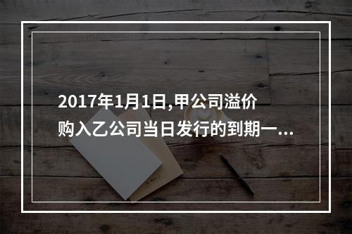 2017年1月1日,甲公司溢价购入乙公司当日发行的到期一次还