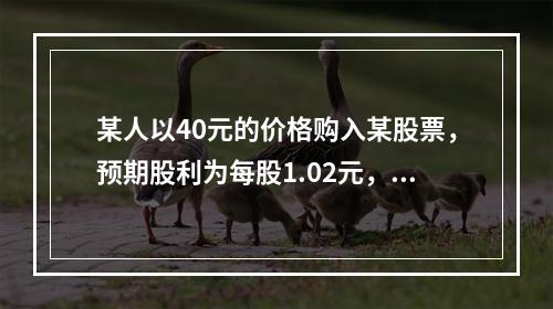 某人以40元的价格购入某股票，预期股利为每股1.02元，一