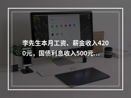 李先生本月工资、薪金收入4200元，国债利息收入500元，