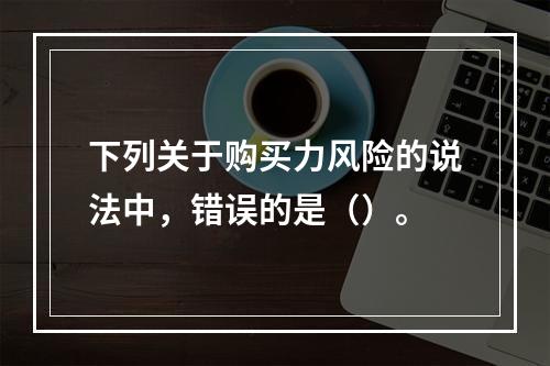 下列关于购买力风险的说法中，错误的是（）。