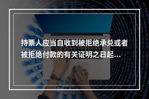 持票人应当自收到被拒绝承兑或者被拒绝付款的有关证明之日起3日