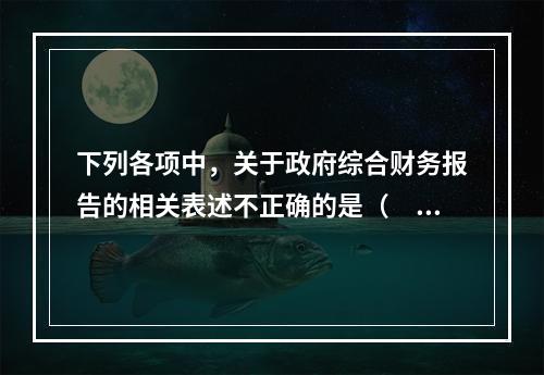 下列各项中，关于政府综合财务报告的相关表述不正确的是（　）。