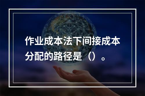 作业成本法下间接成本分配的路径是（）。