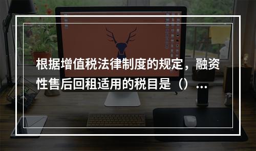 根据增值税法律制度的规定，融资性售后回租适用的税目是（）。