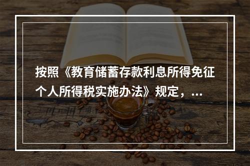 按照《教育储蓄存款利息所得免征个人所得税实施办法》规定，教