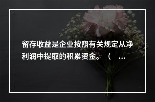 留存收益是企业按照有关规定从净利润中提取的积累资金。（　　）