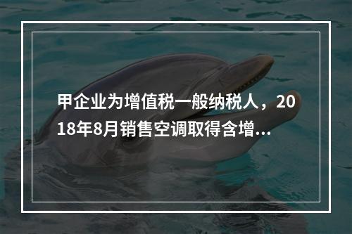 甲企业为增值税一般纳税人，2018年8月销售空调取得含增值税