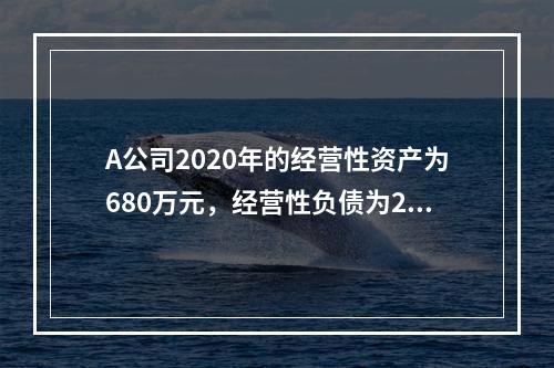 A公司2020年的经营性资产为680万元，经营性负债为260