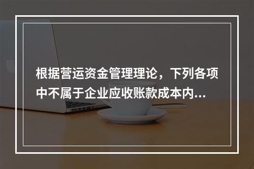 根据营运资金管理理论，下列各项中不属于企业应收账款成本内容的