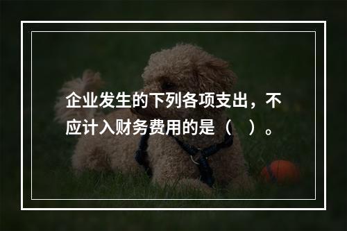 企业发生的下列各项支出，不应计入财务费用的是（　）。