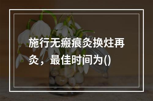 施行无瘢痕灸换炷再灸，最佳时间为()