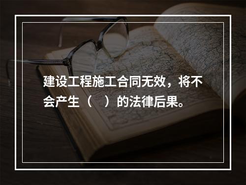 建设工程施工合同无效，将不会产生（　）的法律后果。