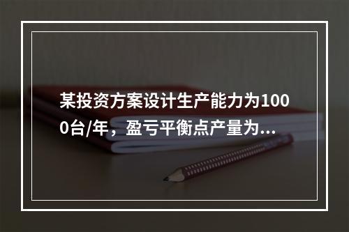 某投资方案设计生产能力为1000台/年，盈亏平衡点产量为50