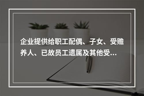 企业提供给职工配偶、子女、受赡养人、已故员工遗属及其他受益人