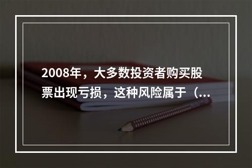 2008年，大多数投资者购买股票出现亏损，这种风险属于（）。