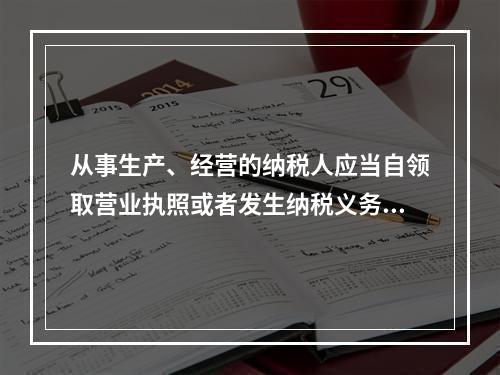 从事生产、经营的纳税人应当自领取营业执照或者发生纳税义务之日