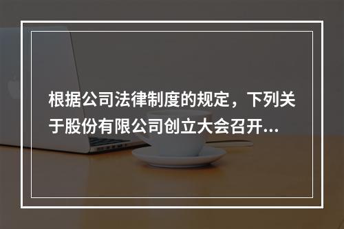 根据公司法律制度的规定，下列关于股份有限公司创立大会召开的表