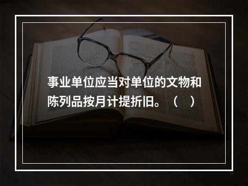 事业单位应当对单位的文物和陈列品按月计提折旧。（　）